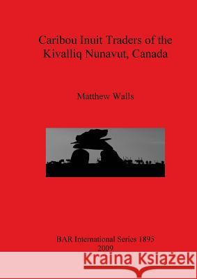 Caribou Inuit Traders of the Kivalliq Nunavut, Canada Matthew Walls 9781407303772 British Archaeological Reports