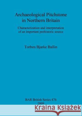 Archaeological Pitchstone in Northern Britain: Characterization and interpretation of an important prehistoric source Bjarke Ballin, Torben 9781407303864 British Archaeological Reports