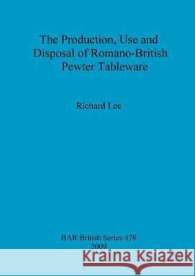 The Production, Use and Disposal of Romano-British Pewter Tableware Richard Lee 9781407303888 British Archaeological Reports
