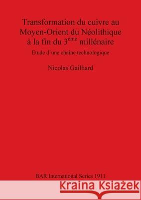 Transformation du cuivre au Moyen-Orient du Néolithique à la fin du 3ème millénaire: Etude d'une chaîne technologique Nicolas Gailhard 9781407303949 BAR Publishing