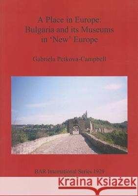 A Place in Europe: Bulgaria and its Museums in 'New' Europe Petkova-Campbell, Gabriela 9781407304113