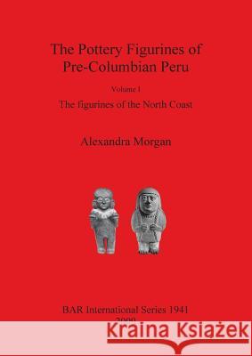 The Pottery Figurines of Pre-Columbian Peru: Volume I: The figurines of the North Coast Morgan, Alexandra 9781407304212 British Archaeological Reports