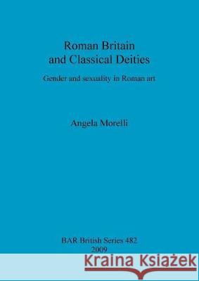 Roman Britain and Classical Deities: Gender and sexuality in Roman art Morelli, Angela 9781407304274 British Archaeological Reports