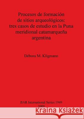 Procesos de formación de sitios arqueológicos: tres casos de estudio en la Puna meridional catamarqueña argentina Kligmann, Débora M. 9781407304328 British Archaeological Reports
