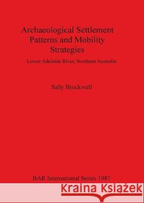 Archaeological Settlement Patterns and Mobility Strategies: Lower Adelaide River, Northern Australia Sally Brockwell 9781407304618 British Archaeological Reports Oxford Ltd