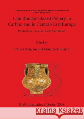 Late Roman Glazed Pottery in Carlino and in Central-East Europe: Production, Function and Distribution Magrini, Chiara 9781407304779