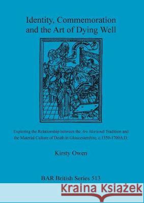 Identity, Commemoration and the Art of Dying Well: Exploring the Relationship between the Ars Moriendi Tradition and the Material Culture of Death in Owen, Kirsty 9781407304816 British Archaeological Reports Oxford Ltd