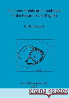 The Later Prehistoric Landscape of the Bristol Avon Region Ian Powlesland 9781407305172 British Archaeological Reports