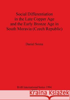 Social Differentiation in the Late Copper Age and the Early Bronze Age in South Moravia (Czech Republic) Sosna, Daniel 9781407305288 British Archaeological Reports
