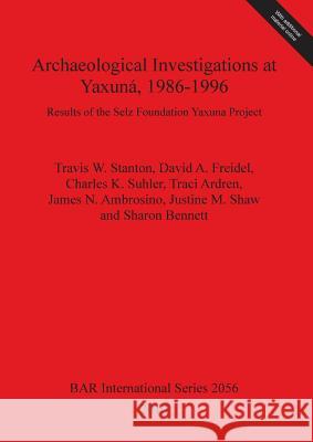 Archaeological Investigations at Yaxuná, 1986-1996: Results of the Selz Foundation Yaxuna Project Stanton, Travis W. 9781407305455