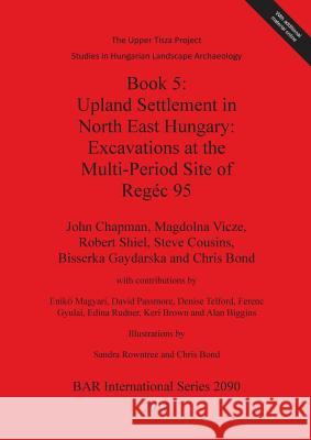 Book 5: Upland Settlement in North East Hungary: Excavations at the Multi-Period Site of Regéc 95 Chapman, John 9781407305660