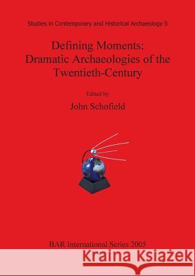 Defining Moments: Dramatic Archaeologies of the Twentieth-Century John Schofield 9781407305813 British Archaeological Reports