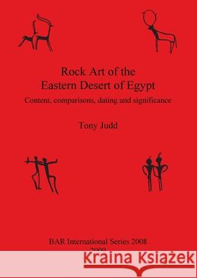 Rock Art of the Eastern Desert of Egypt: Content, comparisons, dating and significance Judd, Tony 9781407305844 British Archaeological Reports
