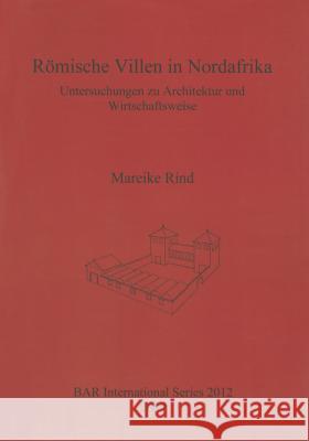 Römische Villen in Nordafrika: Untersuchungen zu Architektur und Wirtschaftsweise Rind, Mareike 9781407305882 British Archaeological Reports
