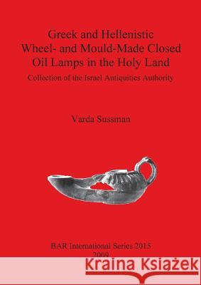 Greek and Hellenistic Wheel- and Mould-Made Closed Oil Lamps in the Holy Land: Collection of the Israel Antiquities Authority Sussman, Varda 9781407305905