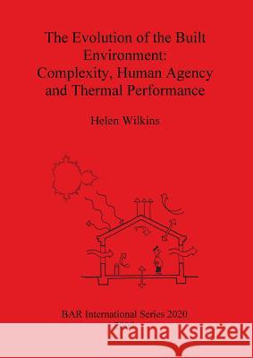 The Evolution of the Built Environment: Complexity, Human Agency and Thermal Performance Helen Wilkins 9781407305950 British Archaeological Reports