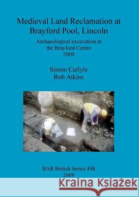 Medieval Land Reclamation at Brayford Pool, Lincoln Rob Atkins Simon Carlyle 9781407306025 British Archaeological Reports