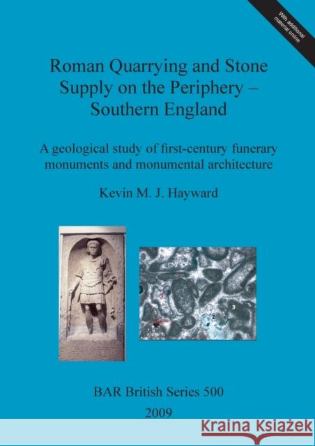 Roman Quarrying and Stone Supply on the Periphery - Southern England: A geological study of first-century funerary monuments and monumental architectu Hayward, Kevin M. J. 9781407306179 British Archaeological Reports