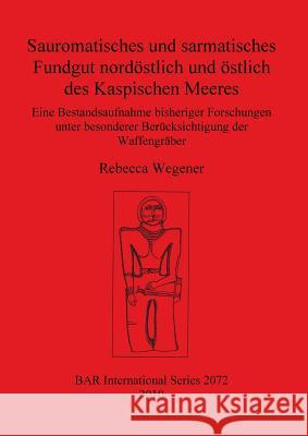 Sauromatisches und sarmatisches Fundgut nordöstlich und östlich des Kaspischen Meeres: Eine Bestandsaufnahme bisheriger Forschungen unter besonderer B Wegener, Rebecca 9781407306339