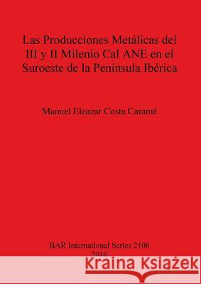 Las Producciones Metálicas del III y II Milenio Cal ANE en el Suroeste de la Península Ibérica Caramé, Manuel Eleazar Costa 9781407306476 British Archaeological Reports