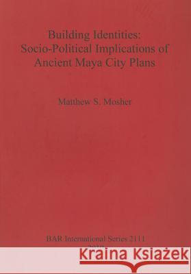 Building Identities: Socio-Political Implications of Ancient Maya City Plans Matthew S. Mosher 9781407306520 British Archaeological Reports