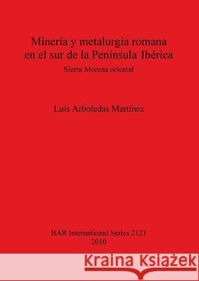 Minería y metalurgia romana en el sur de la Península Ibérica: Sierra Morena oriental Arboledas Martínez, Luis 9781407306629
