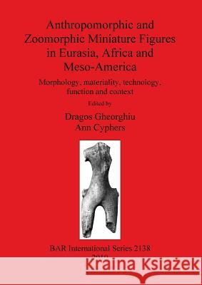Anthropomorphic and Zoomorphic Miniature Figures in Eurasia, Africa and Meso-America: Morphology, materiality, technology, function and context Gheorghiu, Dragos 9781407306797