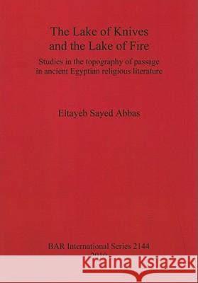 The Lake of Knives and the Lake of Fire: Studies in the topography of passage in ancient Egyptian religious literature Abbas, Eltayeb Sayed 9781407306858