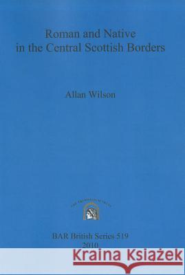 Roman and Native in the Central Scottish Borders A. Wilson 9781407307220 British Archaeological Reports