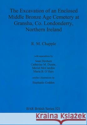 The Excavation of an Enclosed Middle Bronze Age Cemetery at Gransha, Co. Londonderry, R. M. Chapple 9781407307244 British Archaeological Reports