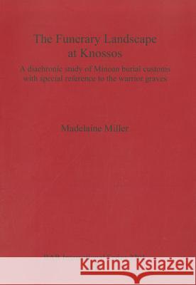 The Funerary Landscape at Knossos: A diachronic study of Minoan burial customs with special reference to the warrior graves Miller, Madelaine 9781407307572 British Archaeological Reports