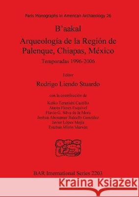 B'aakal: Arqueología de la Región de Palenque, Chiapas, México: Temporadas 1996-2006 Liendo Stuardo, Rodrigo 9781407307596 British Archaeological Reports