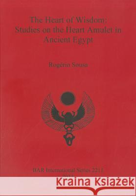 The Heart of Wisdom: Studies on the Heart Amulet in Ancient Egypt Rogerio Sousa   9781407307695 British Archaeological Reports