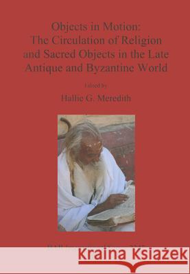 Objects in Motion: The Circulation of Religion and Sacred Objects in the Late Antique and Byzantine World Hallie Meredith 9781407308111 Archaeopress