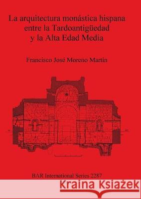 La arquitectura monástica hispana entre la Tardoantigüedad y la Alta Edad Media Moreno Martín, Francisco José 9781407308647 British Archaeological Reports