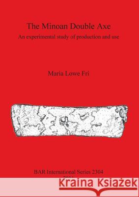 The Minoan Double Axe: An experimental study of production and use Lowe Fri, Maria 9781407308814