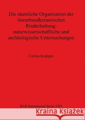 Die räumliche Organisation der linearbandkeramischen Rinderhaltung - naturwissenschaftliche und archäologische Untersuchungen Knipper, Corina 9781407308821