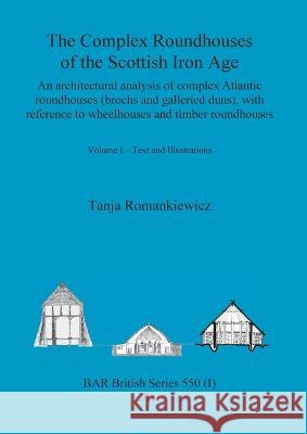 The Complex Roundhouses of the Scottish Iron Age, Volume I Tanja Romankiewicz 9781407308869 British Archaeological Reports Oxford Ltd
