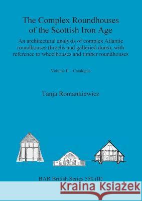 The Complex Roundhouses of the Scottish Iron Age, Volume II Tanja Romankiewicz 9781407308876 British Archaeological Reports Oxford Ltd