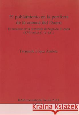 El poblamiento en la periferia de la cuenca del Duero: El nordeste de la provincia de Segovia España (XVII cal.A.C.-V d.C.) López Ambite, Fernando 9781407309064