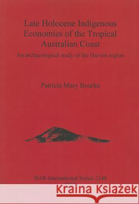 Late Holocene Indigenous Economies of the Tropical Australian Coast: An archaeological study of the Darwin region Bourke, Patricia Mary 9781407309231