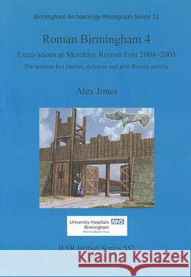 Roman Birmingham 4. Excavations at Metchley Roman Fort 2004-2005: The western fort interior, defences and post-Roman activity Jones, Alex 9781407309309 British Archaeological Reports