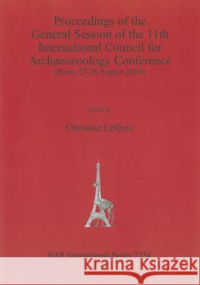 Proceedings of the General Session of the 11th International Council for Archaeozoology Conference: (Paris, 23-28 August 2010) Lefèvre, Christine 9781407309408 British Archaeological Reports