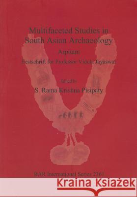 Multifaceted Studies in South Asian Archaeology: Arpitam. Festschrift for Professor Vidula Jayaswal Pisipaty, S. Rama Krishna 9781407309484