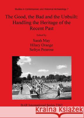 The Good, the Bad and the Unbuilt: Handling the Heritage of the Recent Past May, Sarah 9781407309491 British Archaeological Reports