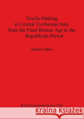 Textile-Making in Central Tyrrhenian Italy from the Final Bronze Age to the Republican Period Sanna Lipkin 9781407309569 British Archaeological Reports