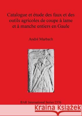 Catalogue et étude des faux et des outils agricoles de coupe à lame et à manche entiers en Gaule Marbach, André 9781407309668