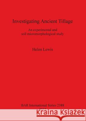 Investigating Ancient Tillage: An experimental and soil micromorphological study Lewis, Helen 9781407309804