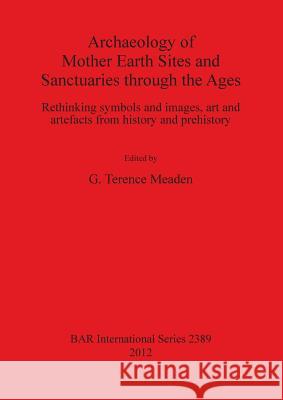 Archaeology of Mother Earth Sites and Sanctuaries through the Ages: Rethinking symbols and images, art and artefacts from history and prehistory Meaden, G. Terence 9781407309811