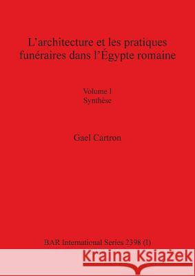 L'architecture et les pratiques funéraires dans l'Égypte romaine: Volume I Synthèse Gael Cartron 9781407309910 British Archaeological Reports Oxford Ltd